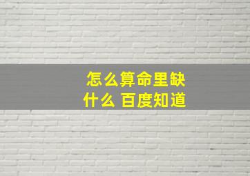 怎么算命里缺什么 百度知道